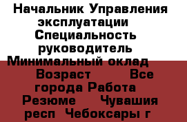 Начальник Управления эксплуатации  › Специальность ­ руководитель › Минимальный оклад ­ 80 › Возраст ­ 55 - Все города Работа » Резюме   . Чувашия респ.,Чебоксары г.